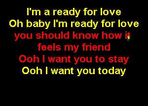 I'm a ready for love
Oh baby I'm ready for love
you should know how ii
feels my friend
Ooh I want you to stay
Ooh I want you today