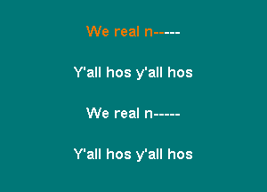 We real n -----
Y'all hos y'all hos

We real n -----

Y'all hos y'all hos