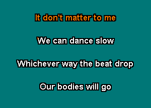 It don't matter to me

We can dance slow

Whichever way the beat drop

Our bodies will go