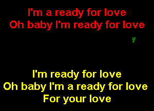 I'm a ready for love
Oh baby I'm ready for love

9'

I'm ready for love
Oh baby I'm a ready for love
For your love
