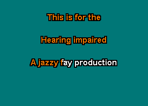This is for the

Hearing impaired

A jazzy fay production