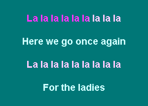 La la la la la la la la la

Here we go once again

La la la la la la la la la

For the ladies