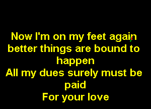 Now I'm on my feet again
better things are bound to
happen
All my dues surely must be
paid
For your love