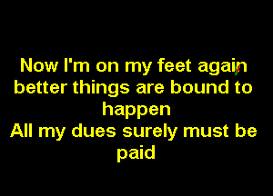 Now I'm on my feet again
better things are bound to
happen
All my dues surely must be
paid