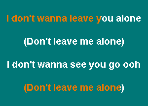 ldon't wanna leave you alone

(Don't leave me alone)

ldon't wanna see you go ooh

(Don't leave me alone)