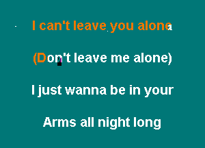 I can't leave you alone

(Don't leave me alone)

ljust wanna be in your

Arms all night long