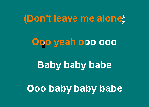 (Don't leave me alonei

000 yeah 000 000
Baby baby babe

000 baby baby babe