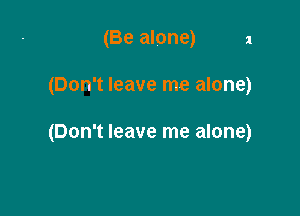(Be alone) a

(Don't leave me alone)

(Don't leave me alone)