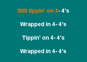 Still tippin' on 4- 4'3
Wrapped in 4- 4'5

Tippin' on 4- 4'5

Wrapped in 4- 4'5