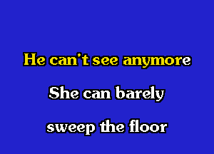 He can't see anymore

She can barely

sweep the floor