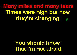 Many miles and many tears
Times were high but now
they're changing 5!

You should know
that I'm not afraid