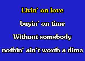 Livin' on love
buyin' on time
Without somebody

nothin' ain't worth a dime