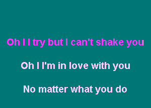 Oh I I try but I can't shake you

Oh I I'm in love with you

No matter what you do