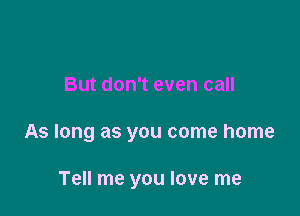 Leave me alone stay out late

But don't even call
As long as you come home

Tell me you love me