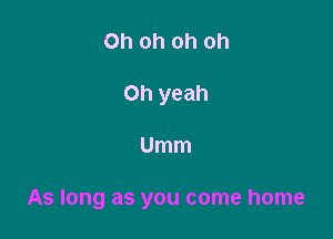 Oh oh oh oh
Oh yeah

Umm

As long as you come home