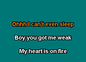 Ohhh I cam even sleep

Boy you got me weak

My heart is on fire