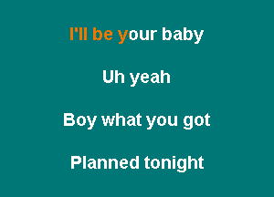 I'll be your baby

Uh yeah

Boy what you got

Planned tonight