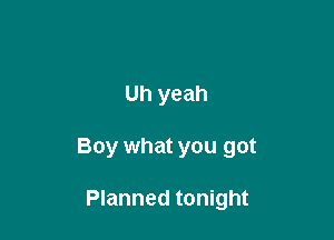 Uh yeah

Boy what you got

Planned tonight