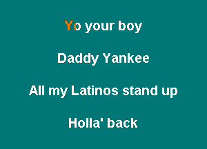 Yo your boy

Daddy Yankee

All my Latinos stand up

Holla' back