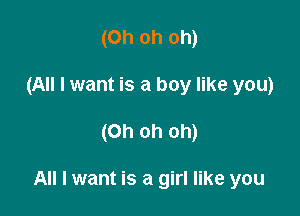 (Oh oh oh)
(All I want is a boy like you)

(Oh oh oh)

All I want is a girl like you