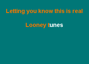 Letting you know this is real

Looneytunes