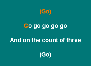 (G0)

Go go go go go

And on the count of three

(G0)