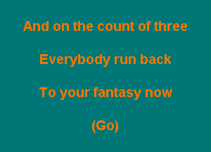 And on the count of three

Everybody run back

To your fantasy now

(G0)