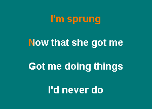 I'm sprung

Now that she got me

Got me doing things

I'd never do