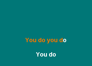 You do you do

You do