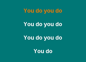 You do you do

You do you do

You do you do

You do