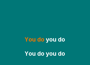 You do you do

You do you do