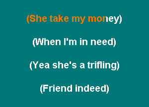 (She take my money)

(When I'm in need)

(Yea she's a trifling)

(Friend indeed)