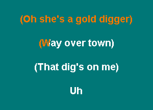 (Oh she's a gold digger)

(Way over town)

(That dig's on me)

Uh