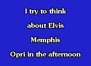 1 try to think
about Elvis

Memphis

Opri in the afternoon