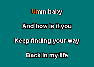 Umm baby

And how is it you

Keep finding your way

Back in my life