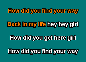 How did you fund your way
Back in my life hey hey girl

How did you get here girl

How did you fund your way