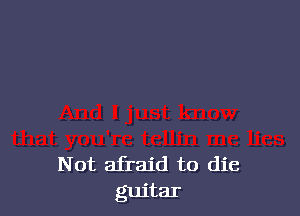Not afraid to die
guitar