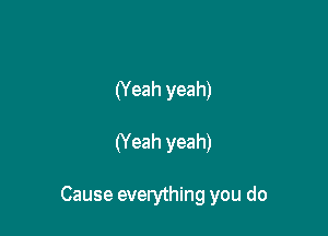 (Yeah yeah)

(Yeah yeah)

Cause everything you do