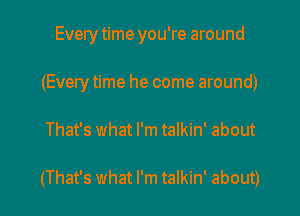 Everytime you're around
(Every time he come around)

That's what I'm talkin' about

(That's what I'm talkin' about)