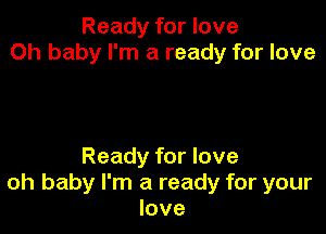 Ready for love
Oh baby I'm a ready for love

Ready for love
oh baby I'm a ready for your
love