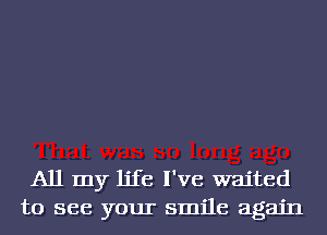 All my life I've waited
to see your smile again