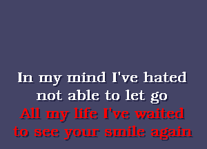 In my mind I've hated
not able to let go