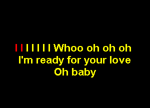 lllllIIWhooohohoh

I'm ready for your love
Oh baby