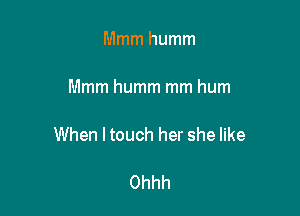 Mmm humm

Mmm humm mm hum

When ltouch her she like

Ohhh