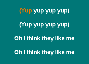 (Yup yup yup yup)

(YUP YUP YUP YUP)

Oh I think they like me

Oh I think they like me