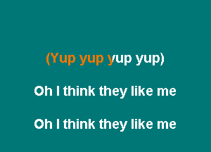 (Yup yup yup yum

Oh I think they like me

Oh I think they like me