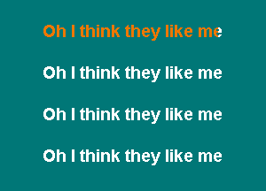 Oh I think they like me
Oh I think they like me

Oh I think they like me

Oh I think they like me