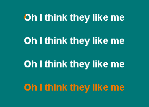 Oh I think they like me
Oh I think they like me

Oh I think they like me

Oh I think they like me