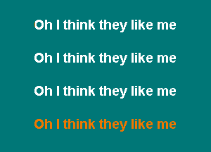 Oh I think they like me
Oh I think they like me

Oh I think they like me

Oh I think they like me