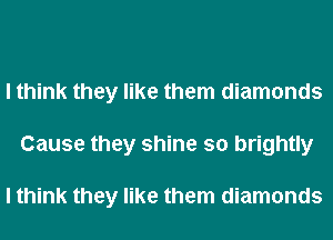 I think they like them diamonds
Cause they shine so brightly

I think they like them diamonds